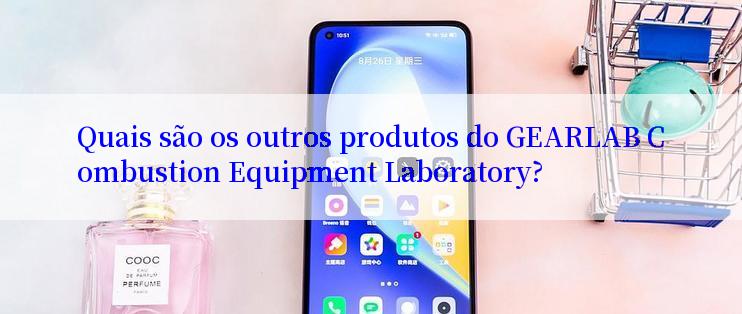 Quais são os outros produtos do GEARLAB Combustion Equipment Laboratory?