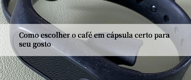 Como escolher o café em cápsula certo para seu gosto