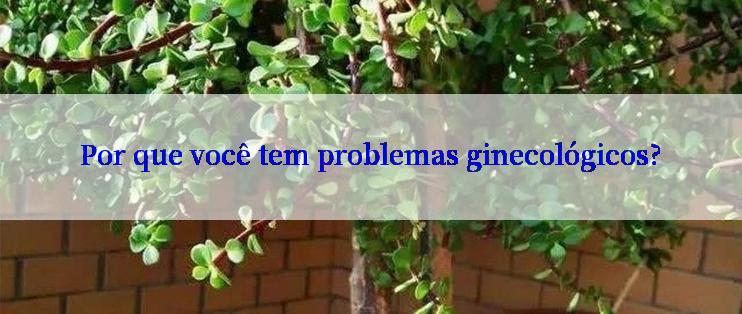 Por que você tem problemas ginecológicos?