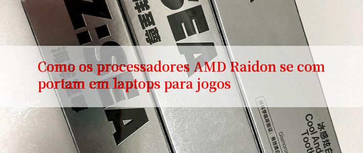 Como os processadores AMD Raidon se comportam em laptops para jogos