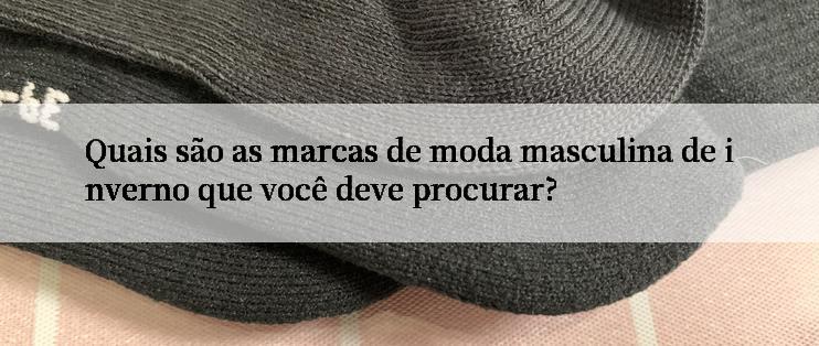 Quais são as marcas de moda masculina de inverno que você deve procurar?