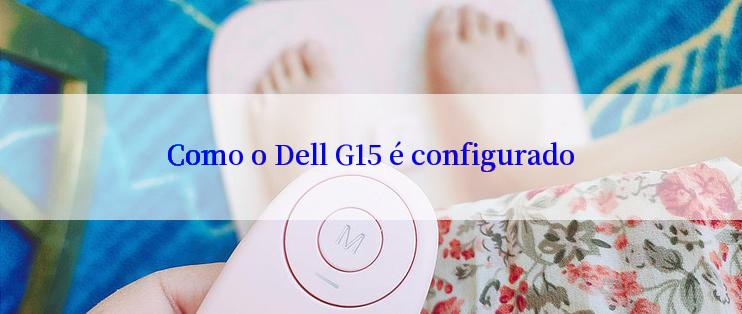 Como o Dell G15 é configurado