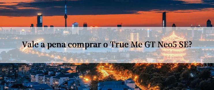 Vale a pena comprar o True Me GT Neo5 SE?