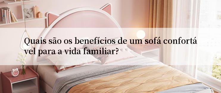 Quais são os benefícios de um sofá confortável para a vida familiar?