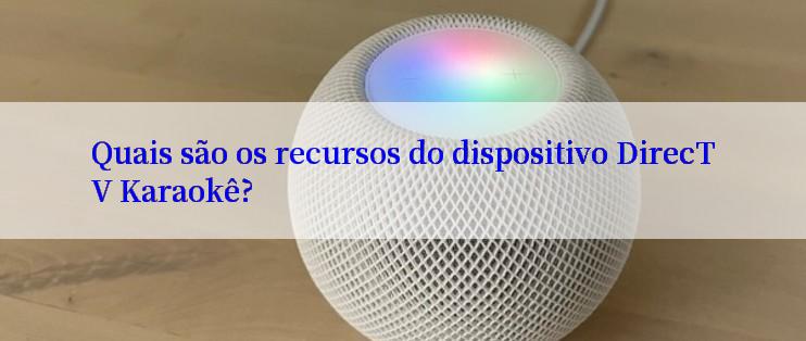 Quais são os recursos do dispositivo DirecTV Karaokê?