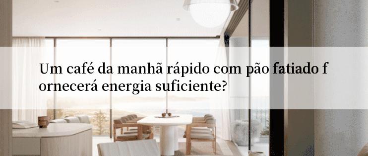 Um café da manhã rápido com pão fatiado fornecerá energia suficiente?