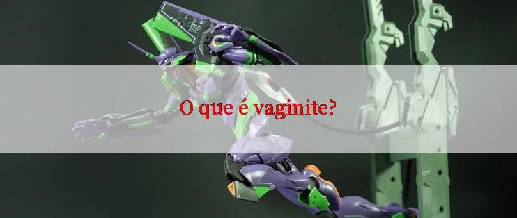 O que é vaginite?