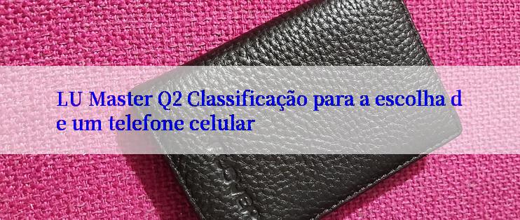 LU Master Q2 Classificação para a escolha de um telefone celular