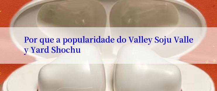 Por que a popularidade do Valley Soju Valley Yard Shochu