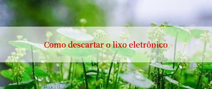 Como descartar o lixo eletrônico