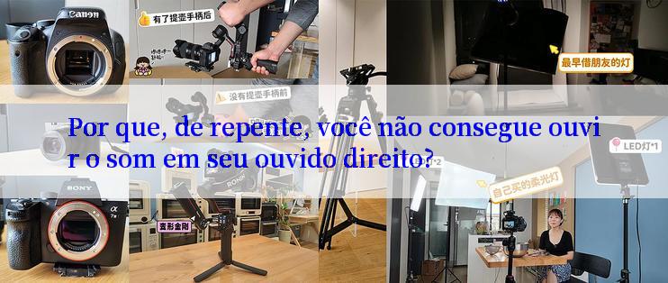 Por que, de repente, você não consegue ouvir o som em seu ouvido direito?