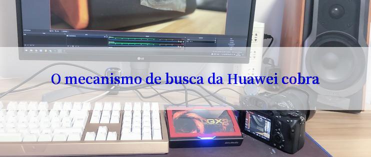 O mecanismo de busca da Huawei cobra