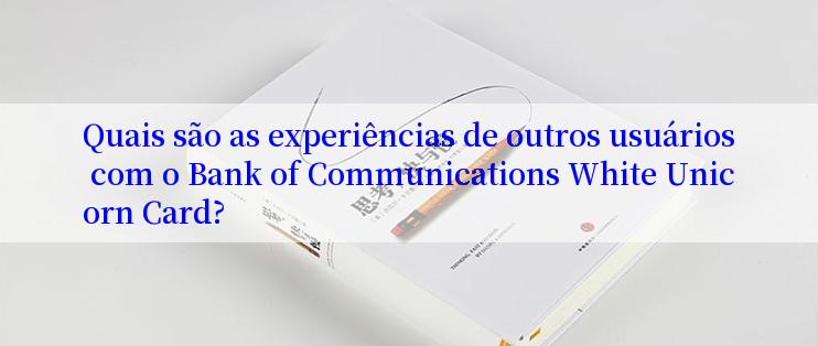 Quais são as experiências de outros usuários com o Bank of Communications White Unicorn Card?