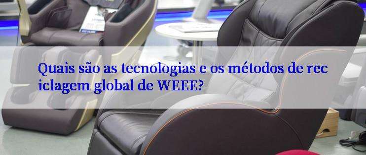 Quais são as tecnologias e os métodos de reciclagem global de WEEE?