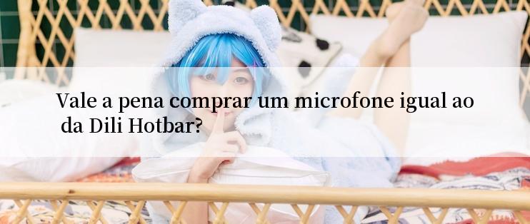 Vale a pena comprar um microfone igual ao da Dili Hotbar?