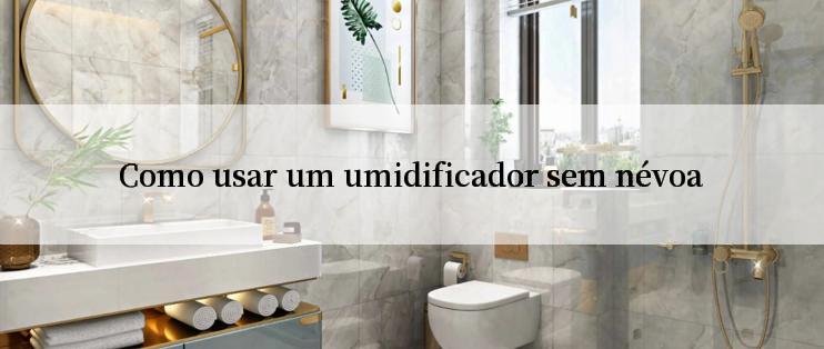 Como usar um umidificador sem névoa