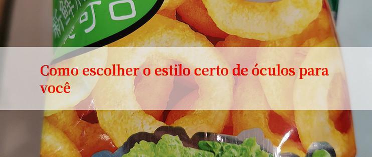 Como escolher o estilo certo de óculos para você