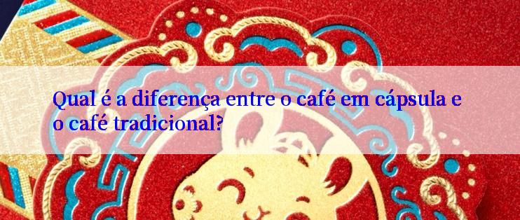 Qual é a diferença entre o café em cápsula e o café tradicional?