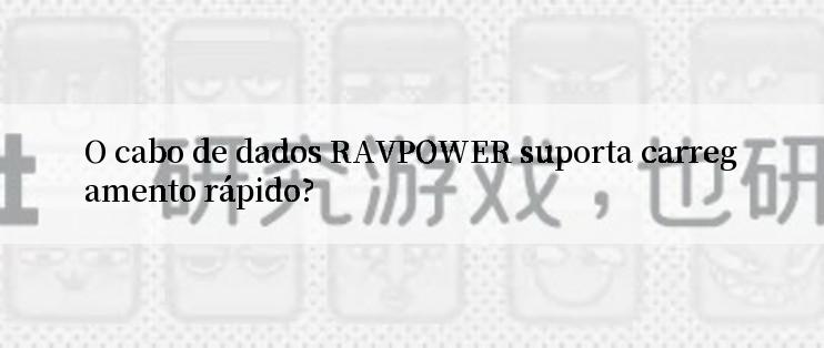 O cabo de dados RAVPOWER suporta carregamento rápido?