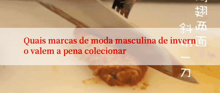 Quais marcas de moda masculina de inverno valem a pena colecionar