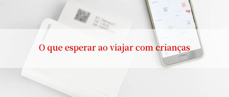 O que esperar ao viajar com crianças