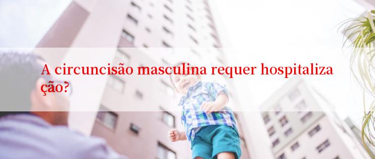 A circuncisão masculina requer hospitalização?