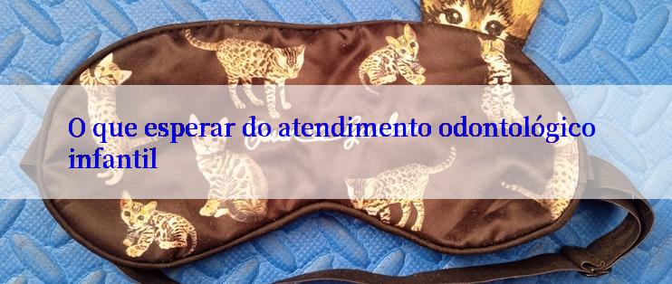 O que esperar do atendimento odontológico infantil