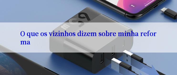 O que os vizinhos dizem sobre minha reforma