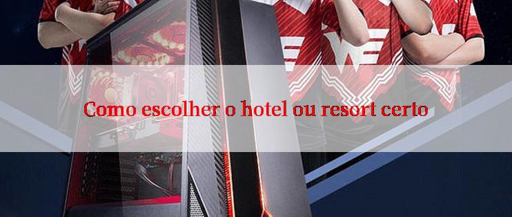 Como escolher o hotel ou resort certo