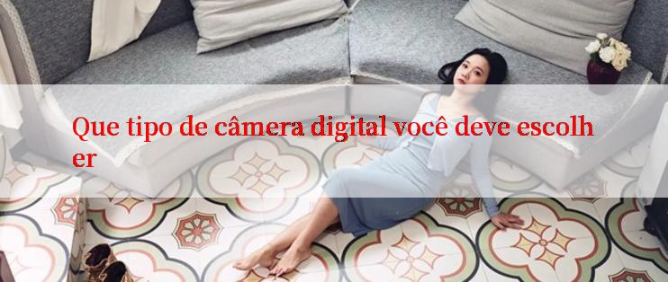 Que tipo de câmera digital você deve escolher