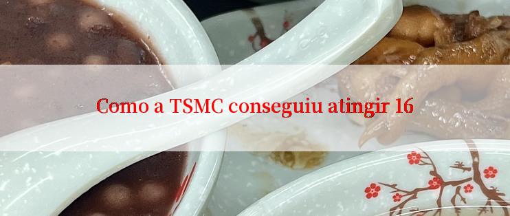 Como a TSMC conseguiu atingir 16