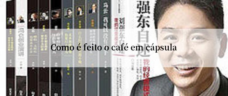 Como é feito o café em cápsula