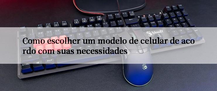 Como escolher um modelo de celular de acordo com suas necessidades