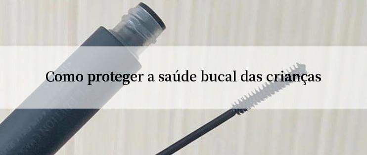 Como proteger a saúde bucal das crianças