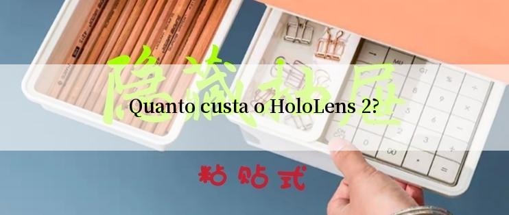 Quanto custa o HoloLens 2?