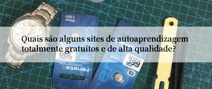 Quais são alguns sites de autoaprendizagem totalmente gratuitos e de alta qualidade?