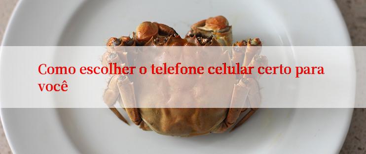 Como escolher o telefone celular certo para você