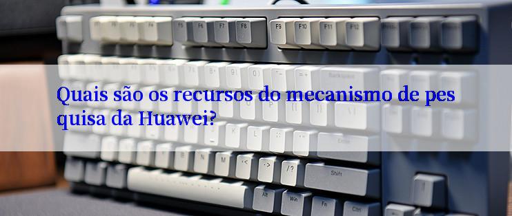 Quais são os recursos do mecanismo de pesquisa da Huawei?