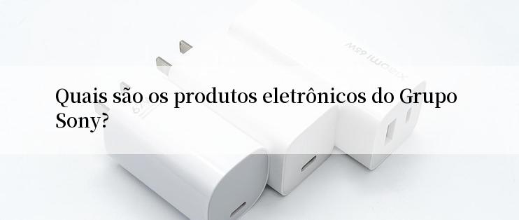 Quais são os produtos eletrônicos do Grupo Sony?