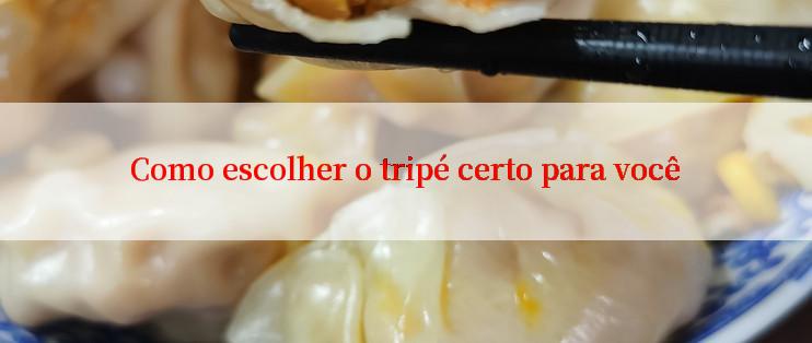 Como escolher o tripé certo para você