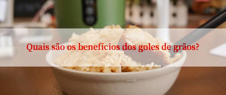 Quais são os benefícios dos goles de grãos?