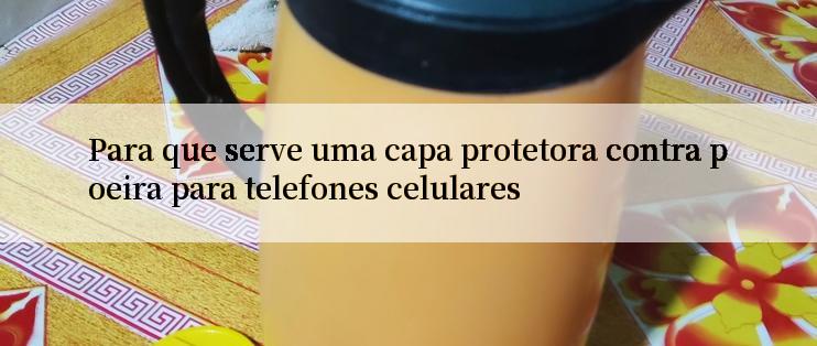 Para que serve uma capa protetora contra poeira para telefones celulares