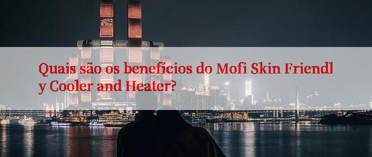 Quais são os benefícios do Mofi Skin Friendly Cooler and Heater?