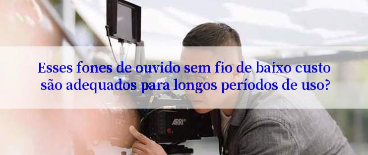 Esses fones de ouvido sem fio de baixo custo são adequados para longos períodos de uso?