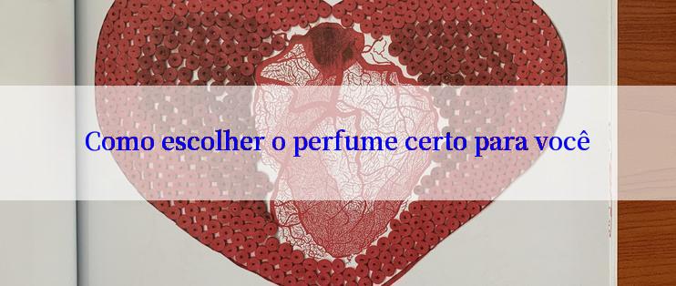 Como escolher o perfume certo para você