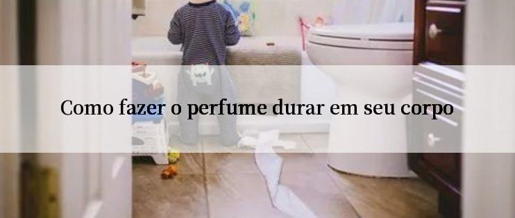 Como fazer o perfume durar em seu corpo