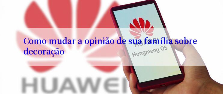 Como mudar a opinião de sua família sobre decoração