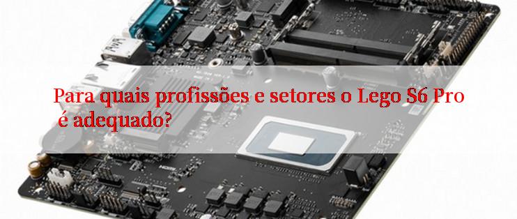 Para quais profissões e setores o Lego S6 Pro é adequado?