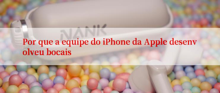 Por que a equipe do iPhone da Apple desenvolveu bocais