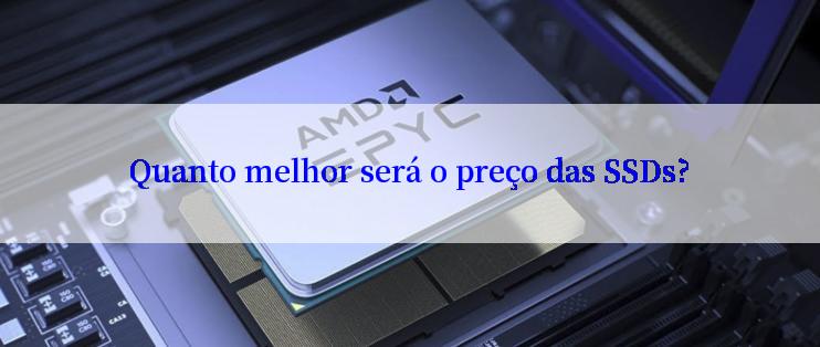 Quanto melhor será o preço das SSDs?